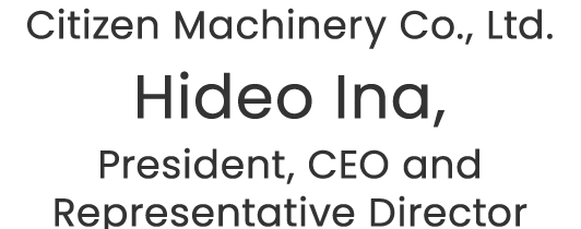 Citizen Machinery Co., Ltd. Hideo Ina, President, CEO and Representative Director