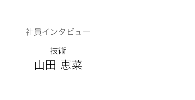 社員インタビュー　技術　山田 恵菜